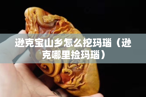 逊克宝山乡怎么挖玛瑙（逊克哪里捡玛瑙）