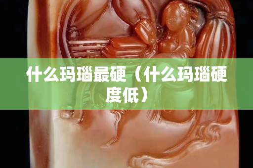 什么玛瑙最硬（什么玛瑙硬度低）