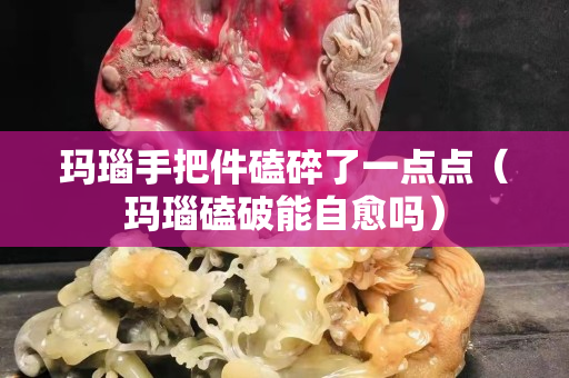 玛瑙手把件磕碎了一点点（玛瑙磕破能自愈吗）
