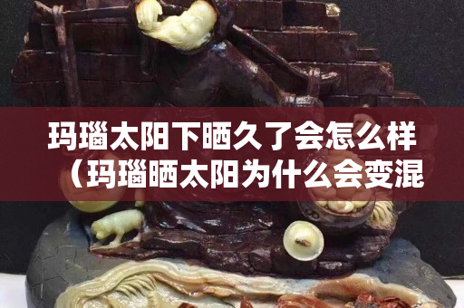 玛瑙太阳下晒久了会怎么样（玛瑙晒太阳为什么会变混）
