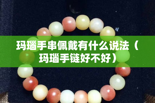 玛瑙手串佩戴有什么说法（玛瑙手链好不好）
