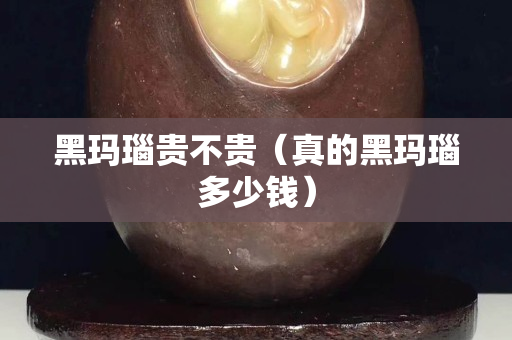 黑玛瑙贵不贵（真的黑玛瑙多少钱）