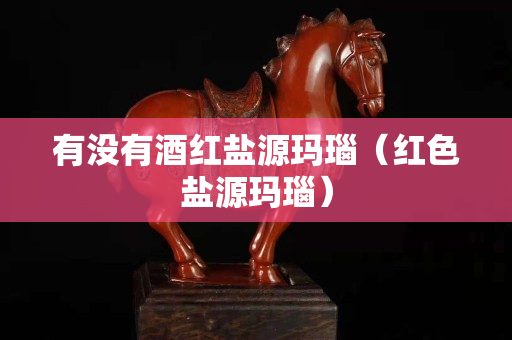有没有酒红盐源玛瑙（红色盐源玛瑙）
