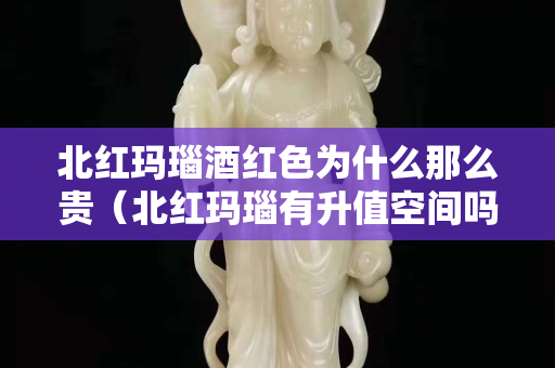 北红玛瑙酒红色为什么那么贵（北红玛瑙有升值空间吗）