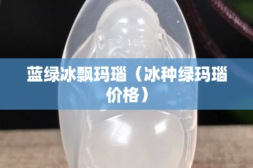 蓝绿冰飘玛瑙（冰种绿玛瑙价格）