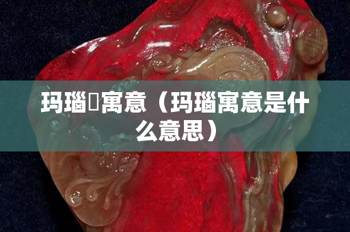 玛瑙觹寓意（玛瑙寓意是什么意思）