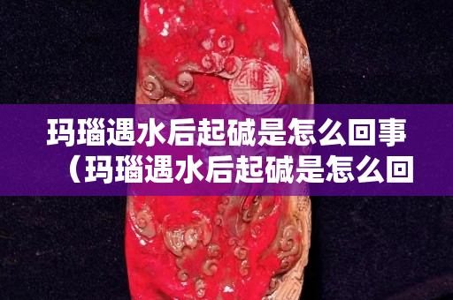 玛瑙遇水后起碱是怎么回事（玛瑙遇水后起碱是怎么回事儿）