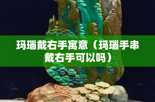 玛瑙戴右手寓意（玛瑙手串戴右手可以吗）