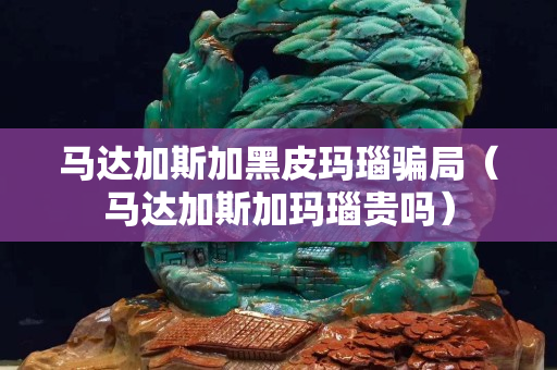 马达加斯加黑皮玛瑙骗局（马达加斯加玛瑙贵吗）