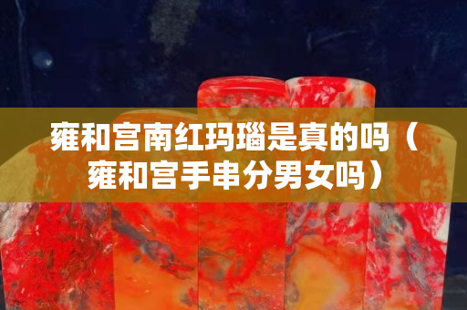 雍和宫南红玛瑙是真的吗（雍和宫手串分男女吗）