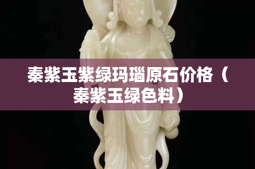 秦紫玉紫绿玛瑙原石价格（秦紫玉绿色料）