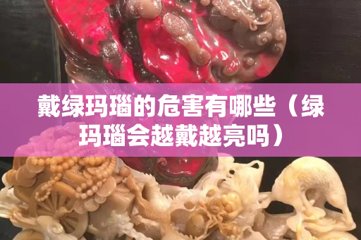 戴绿玛瑙的危害有哪些（绿玛瑙会越戴越亮吗）