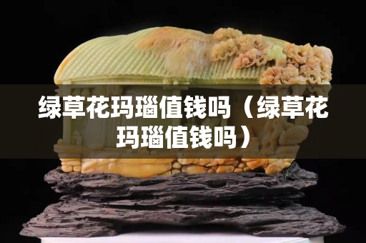 绿草花玛瑙值钱吗（绿草花玛瑙值钱吗）