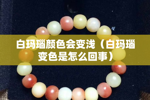 白玛瑙颜色会变浅（白玛瑙变色是怎么回事）