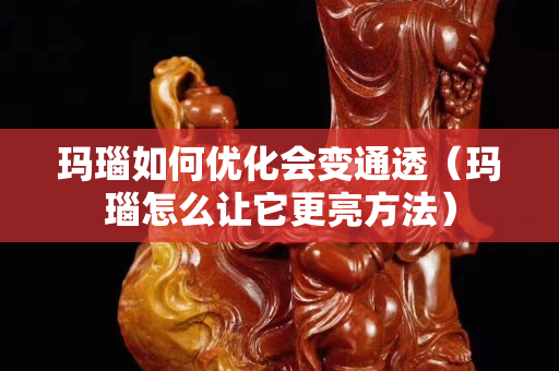 玛瑙如何优化会变通透（玛瑙怎么让它更亮方法）