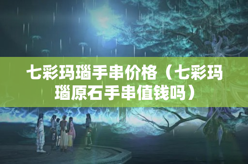 七彩玛瑙手串价格（七彩玛瑙原石手串值钱吗）