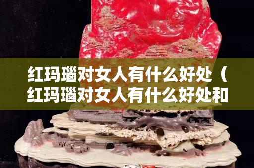 红玛瑙对女人有什么好处（红玛瑙对女人有什么好处和坏处）