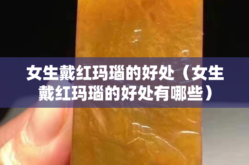 女生戴红玛瑙的好处（女生戴红玛瑙的好处有哪些）