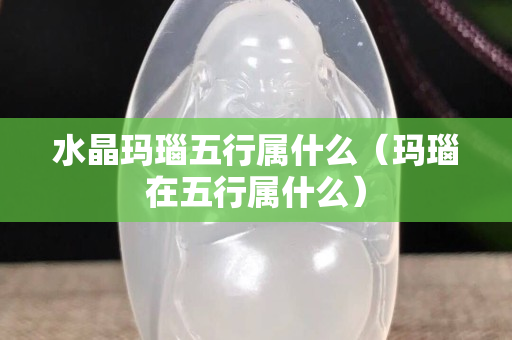 水晶玛瑙五行属什么（玛瑙在五行属什么）