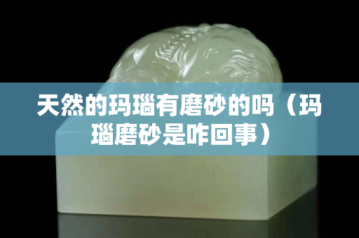 天然的玛瑙有磨砂的吗（玛瑙磨砂是咋回事）
