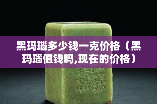 黑玛瑙多少钱一克价格（黑玛瑙值钱吗,现在的价格）