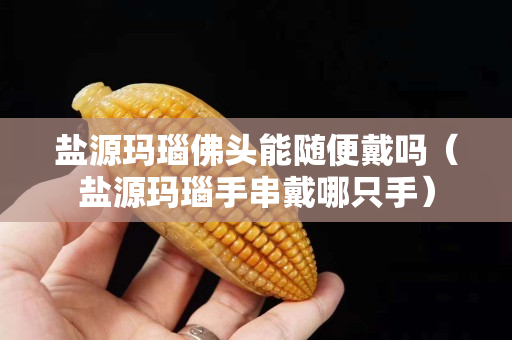 盐源玛瑙佛头能随便戴吗（盐源玛瑙手串戴哪只手）