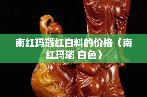 南红玛瑙红白料的价格（南红玛瑙 白色）