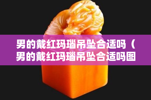 男的戴红玛瑙吊坠合适吗（男的戴红玛瑙吊坠合适吗图片）