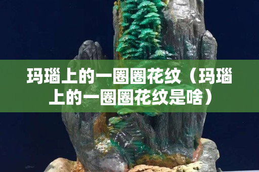 玛瑙上的一圈圈花纹（玛瑙上的一圈圈花纹是啥）