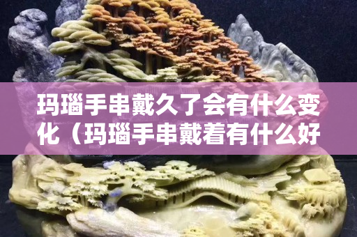玛瑙手串戴久了会有什么变化（玛瑙手串戴着有什么好处）