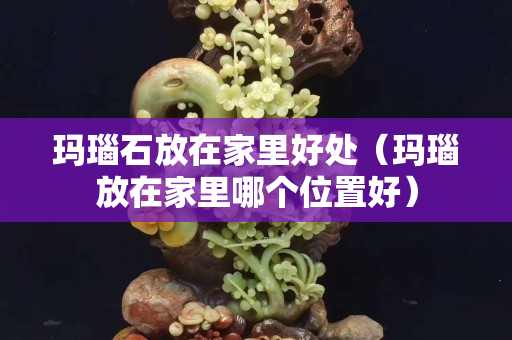 玛瑙石放在家里好处（玛瑙放在家里哪个位置好）