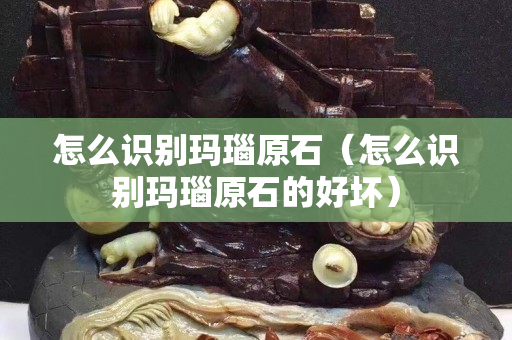 怎么识别玛瑙原石（怎么识别玛瑙原石的好坏）