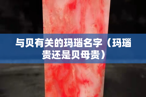 与贝有关的玛瑙名字（玛瑙贵还是贝母贵）