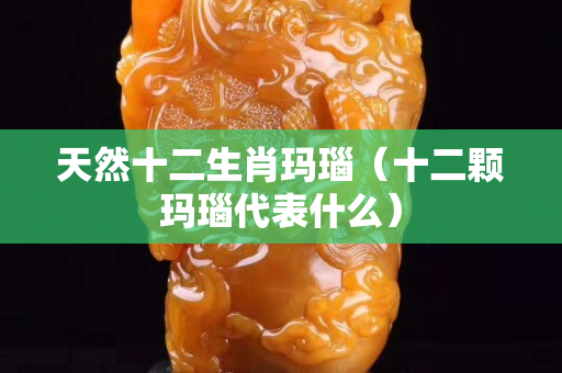 天然十二生肖玛瑙（十二颗玛瑙代表什么）