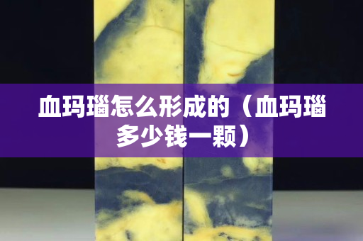 血玛瑙怎么形成的（血玛瑙多少钱一颗）