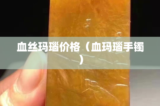 血丝玛瑙价格（血玛瑙手镯）