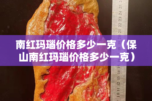 南红玛瑙价格多少一克（保山南红玛瑙价格多少一克）