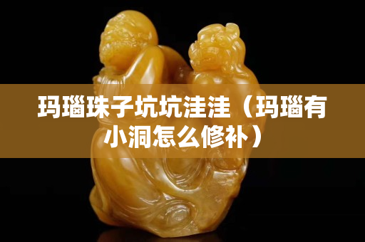 玛瑙珠子坑坑洼洼（玛瑙有小洞怎么修补）