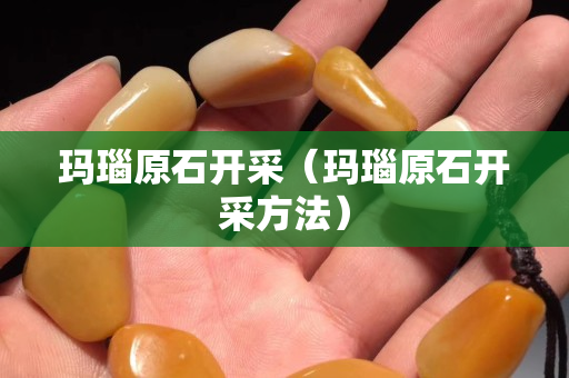 玛瑙原石开采（玛瑙原石开采方法）