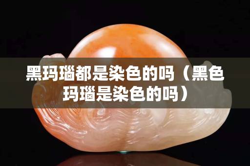 黑玛瑙都是染色的吗（黑色玛瑙是染色的吗）
