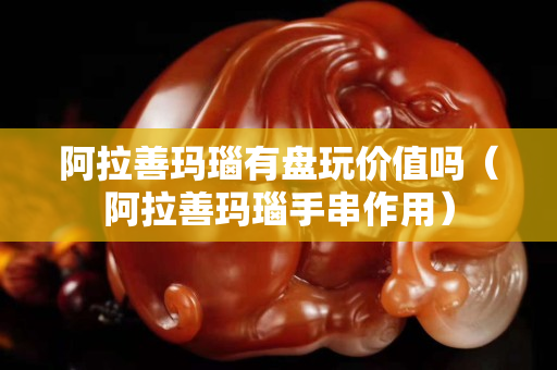 阿拉善玛瑙有盘玩价值吗（阿拉善玛瑙手串作用）