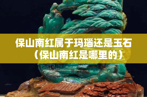 保山南红属于玛瑙还是玉石（保山南红是哪里的）