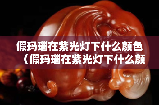 假玛瑙在紫光灯下什么颜色（假玛瑙在紫光灯下什么颜色最好）