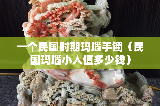 一个民国时期玛瑙手镯（民国玛瑙小人值多少钱）