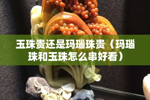玉珠贵还是玛瑙珠贵（玛瑙珠和玉珠怎么串好看）