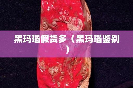 黑玛瑙假货多（黑玛瑙鉴别）