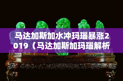 马达加斯加水冲玛瑙暴涨2019（马达加斯加玛瑙解析 ,咋这么漂亮呢!）