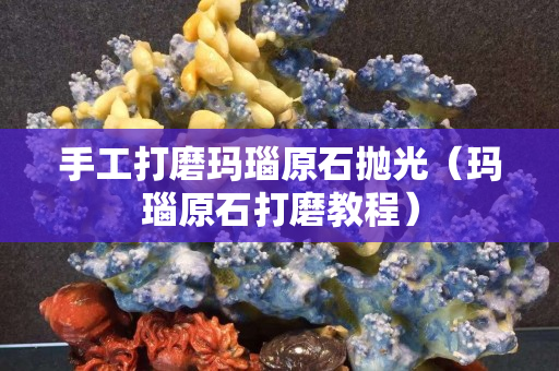 手工打磨玛瑙原石抛光（玛瑙原石打磨教程）