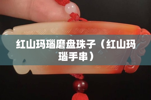 红山玛瑙磨盘珠子（红山玛瑙手串）