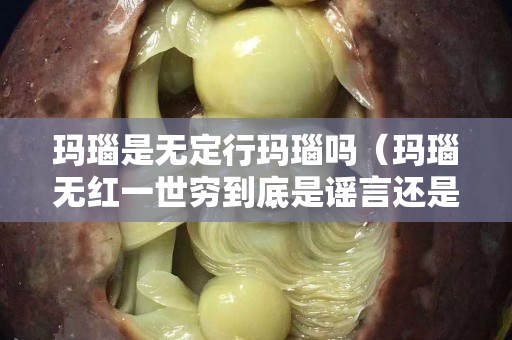 玛瑙是无定行玛瑙吗（玛瑙无红一世穷到底是谣言还是真理）